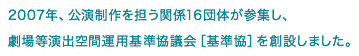 2007年、公演制作を担う関係16団体が参集し、劇場等演出空間運用基準協議会［基準協］を創設しました。